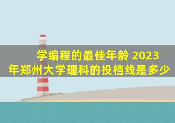 学编程的最佳年龄 2023年郑州大学理科的投档线是多少